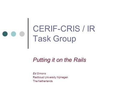 CERIF-CRIS / IR Task Group Putting it on the Rails Ed Simons Radboud University Nijmegen The Netherlands.