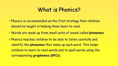 What is Phonics? Phonics is recommended as the first strategy that children should be taught in helping them learn to read. Words are made up from small.