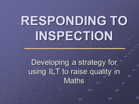 RESPONDING TO INSPECTION Developing a strategy for using ILT to raise quality in Maths.