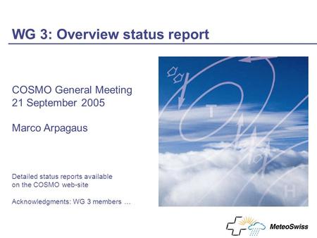 WG 3: Overview status report COSMO General Meeting 21 September 2005 Marco Arpagaus Detailed status reports available on the COSMO web-site Acknowledgments: