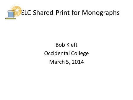 SCELC Shared Print for Monographs Bob Kieft Occidental College March 5, 2014.