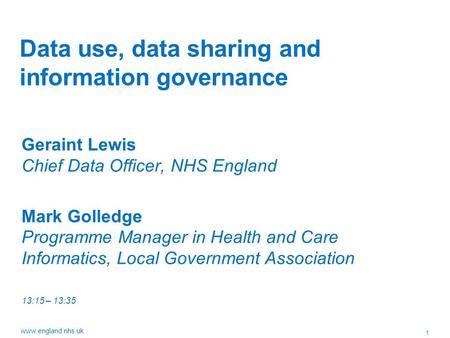 1 www.england.nhs.uk Data use, data sharing and information governance Geraint Lewis Chief Data Officer, NHS England Mark Golledge Programme Manager in.