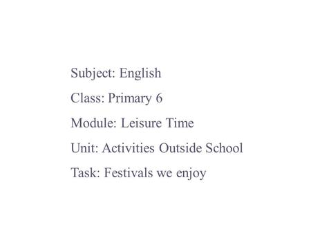 Subject: English Class: Primary 6 Module: Leisure Time Unit: Activities Outside School Task: Festivals we enjoy.