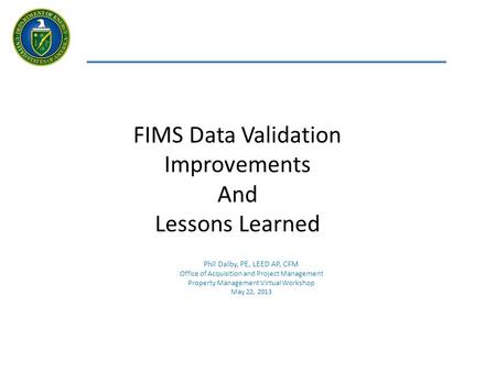 FIMS Data Validation Improvements And Lessons Learned Phil Dalby, PE, LEED AP, CFM Office of Acquisition and Project Management Property Management Virtual.