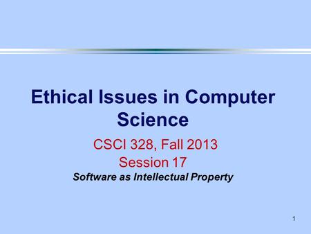 1 Ethical Issues in Computer Science CSCI 328, Fall 2013 Session 17 Software as Intellectual Property.