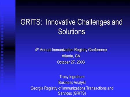 GRITS: Innovative Challenges and Solutions 4 th Annual Immunization Registry Conference Atlanta, GA October 27, 2003 Tracy Ingraham Business Analyst Georgia.