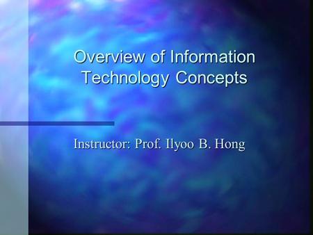 Overview of Information Technology Concepts Instructor: Prof. Ilyoo B. Hong.