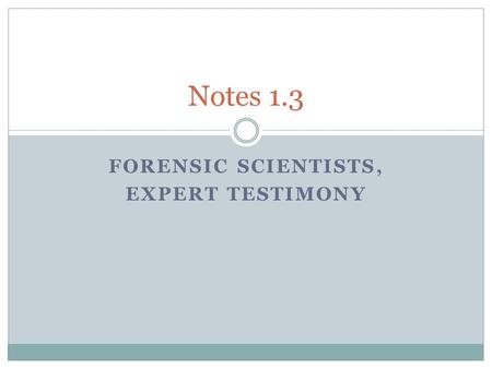 FORENSIC SCIENTISTS, EXPERT TESTIMONY Notes 1.3. Objectives 1. Explain the role and responsibilities of the expert witness. 2. Compare and contrast the.