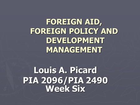 FOREIGN AID, FOREIGN POLICY AND DEVELOPMENT MANAGEMENT Louis A. Picard PIA 2096/PIA 2490 Week Six.
