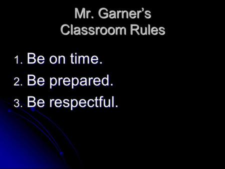 Mr. Garner’s Classroom Rules 1. Be on time. 2. Be prepared. 3. Be respectful.