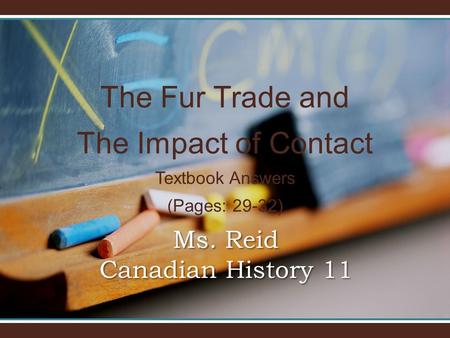 The Fur Trade and The Impact of Contact Textbook Answers (Pages: 29-32) Ms. Reid Canadian History 11.