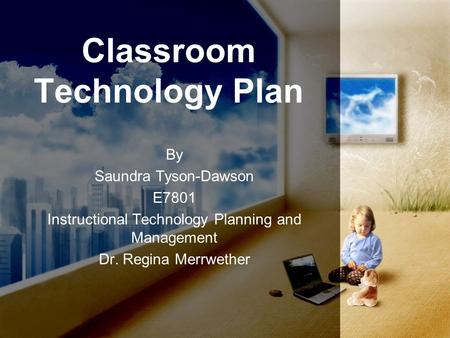 Classroom Technology Plan By Saundra Tyson-Dawson E7801 Instructional Technology Planning and Management Dr. Regina Merrwether.