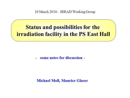 Status and possibilities for the irradiation facility in the PS East Hall Michael Moll, Maurice Glaser 10 March 2010 – IRRAD Working Group - some notes.
