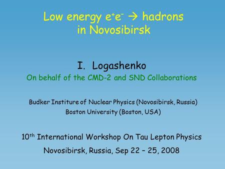Low energy e + e –  hadrons in Novosibirsk I.Logashenko On behalf of the CMD-2 and SND Collaborations Budker Institure of Nuclear Physics (Novosibirsk,