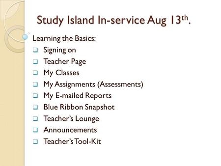 Study Island In-service Aug 13 th. Learning the Basics:  Signing on  Teacher Page  My Classes  My Assignments (Assessments)  My E-mailed Reports 