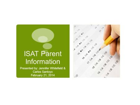 ISAT Parent Information Presented by: Jennifer Whitefield & Carlos Santoyo February 21, 2014.