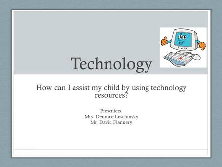 Technology How can I assist my child by using technology resources? Presenters: Mrs. Dennine Leschinsky Mr. David Flannery.