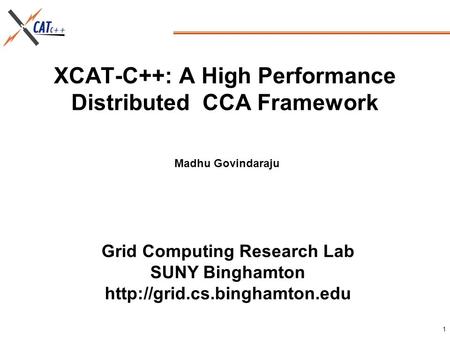 Grid Computing Research Lab SUNY Binghamton  1 XCAT-C++: A High Performance Distributed CCA Framework Madhu Govindaraju.