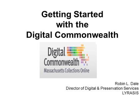 Robin L. Dale Director of Digital & Preservation Services LYRASIS Getting Started with the Digital Commonwealth.