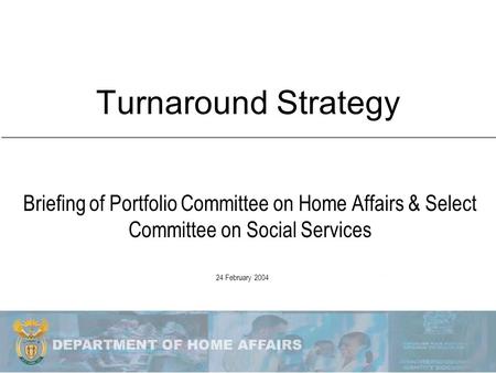Turnaround Strategy Briefing of Portfolio Committee on Home Affairs & Select Committee on Social Services 24 February 2004.