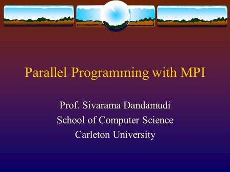 Parallel Programming with MPI Prof. Sivarama Dandamudi School of Computer Science Carleton University.