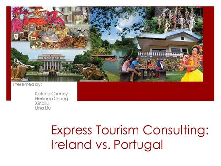 Express Tourism Consulting: Ireland vs. Portugal Presented by: Katrina Cheney Herlinna Chung Xindi Li Lina Liu.