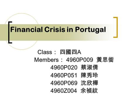 Financial Crisis in Portugal Class ： 四國四 A Members ： 4960P009 黃思銜 4960P020 蔡淑倩 4960P051 陳秀玲 4960P069 沈欣樺 4960Z004 余禎紋.