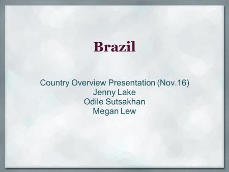 Brazil Country Overview Presentation (Nov.16) Jenny Lake Odile Sutsakhan Megan Lew.