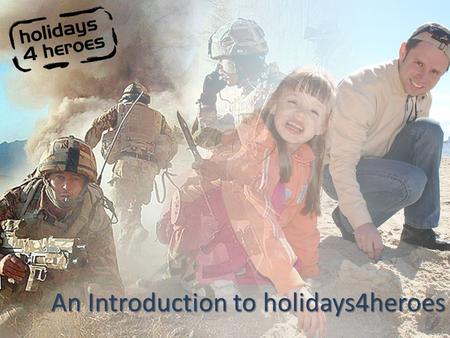 An Introduction to holidays4heroes. What We Do #1 Part or Fully Funded Holidays – Families of those killed or wounded in action – Service personnel wounded.