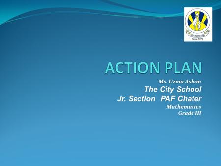 ACTION PLAN The City School Jr. Section PAF Chater Ms. Uzma Aslam
