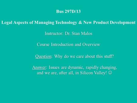 Bus 297D/13 Legal Aspects of Managing Technology & New Product Development Instructor: Dr. Stan Malos Course Introduction and Overview Question: Why do.
