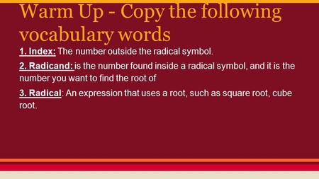 Warm Up - Copy the following vocabulary words 1. Index: The number outside the radical symbol. 2. Radicand: is the number found inside a radical symbol,
