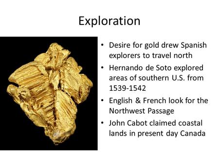 Exploration Desire for gold drew Spanish explorers to travel north Hernando de Soto explored areas of southern U.S. from 1539-1542 English & French look.