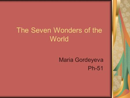 The Seven Wonders of the World Maria Gordeyeva Ph-51.