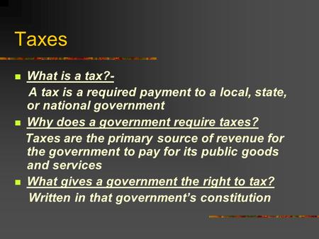 Taxes What is a tax?- A tax is a required payment to a local, state, or national government Why does a government require taxes? Taxes are the primary.