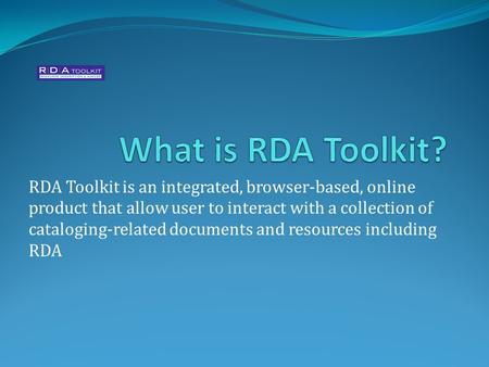 RDA Toolkit is an integrated, browser-based, online product that allow user to interact with a collection of cataloging-related documents and resources.