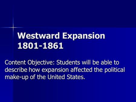 Westward Expansion 1801-1861 Content Objective: Students will be able to describe how expansion affected the political make-up of the United States.