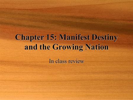 Chapter 15: Manifest Destiny and the Growing Nation In class review.