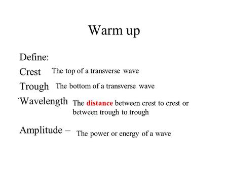 Warm up Define: Crest Trough Wavelength Amplitude –. The top of a transverse wave The bottom of a transverse wave The distance between crest to crest.