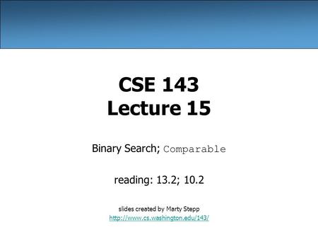 CSE 143 Lecture 15 Binary Search; Comparable reading: 13.2; 10.2 slides created by Marty Stepp
