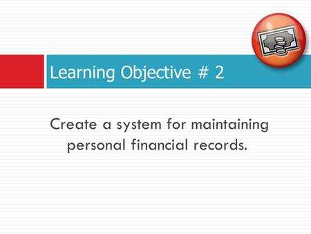 Create a system for maintaining personal financial records. Learning Objective # 2.