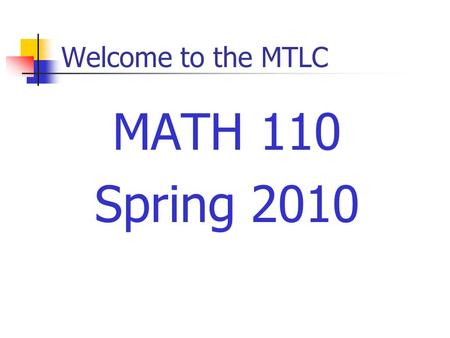Welcome to the MTLC MATH 110 Spring 2010. Welcome to Math 110 Instructors Sections 01, 03: Jil Chambless Section 05, 07: Mary Maxwell Section 10:Larry.