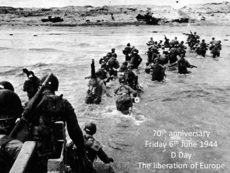70 th anniversary Friday 6 th June 1944 D Day The liberation of Europe.