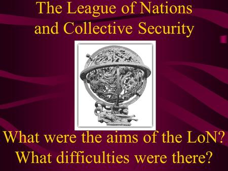 The League of Nations and Collective Security What were the aims of the LoN? What difficulties were there?