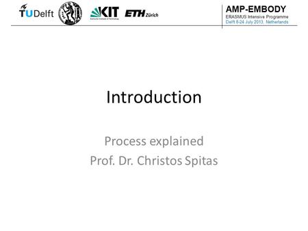 AMP-EMBODY ERASMUS Intensive Programme Delft 8-24 July 2013, Netherlands Introduction Process explained Prof. Dr. Christos Spitas.