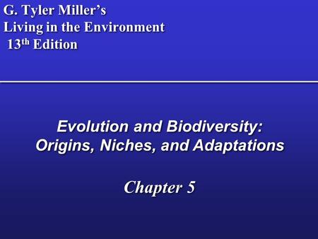 G. Tyler Miller’s Living in the Environment 13 th Edition Evolution and Biodiversity: Origins, Niches, and Adaptations Chapter 5 Evolution and Biodiversity: