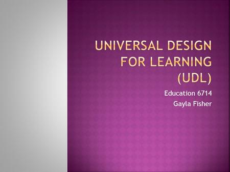 Education 6714 Gayla Fisher.  “ The central practical premise of UDL is that a curriculum should include alternatives to make it accessible and appropriate.