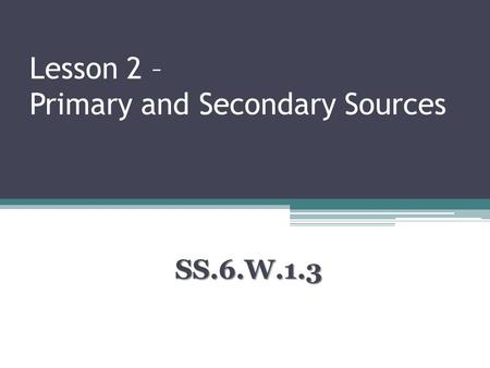 Lesson 2 – Primary and Secondary Sources SS.6.W.1.3.