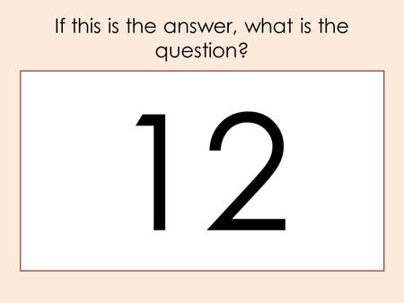 If this is the answer, what is the question? 12.
