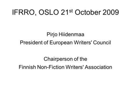 IFRRO, OSLO 21 st October 2009 Pirjo Hiidenmaa President of European Writers' Council Chairperson of the Finnish Non-Fiction Writers' Association.